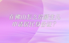 佛山新生儿居民身份证申领