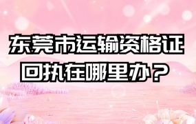 东莞市运输资格证回执在哪里办