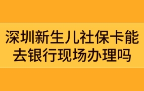 深圳新生儿社保卡能去银行现场办理吗