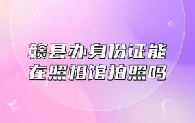 赣县办理身份证可以照相馆拍照吗