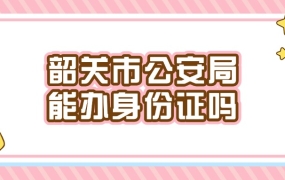 韶关市公安局能办身份证吗