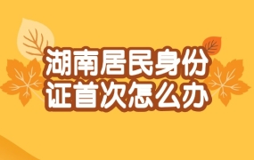湖南居民身份证首次怎么办理