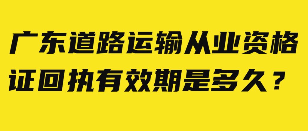 广东道路运输从业资格证回执有效期是多久?